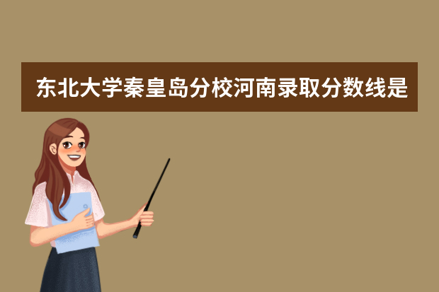 东北大学秦皇岛分校河南录取分数线是多少 东北大学秦皇岛分校河南招生人数多少